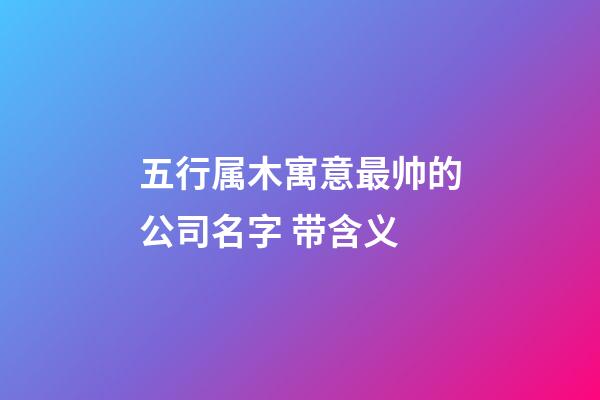 五行属木寓意最帅的公司名字 带含义-第1张-公司起名-玄机派